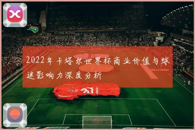 2022年卡塔尔世界杯商业价值与球迷影响力深度分析