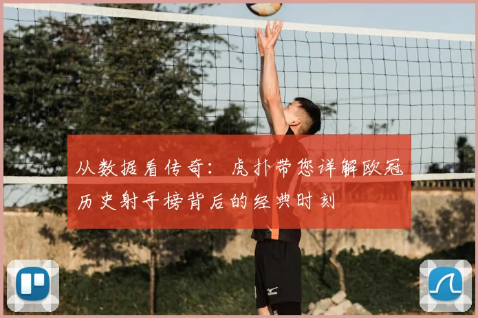 从数据看传奇：虎扑带您详解欧冠历史射手榜背后的经典时刻