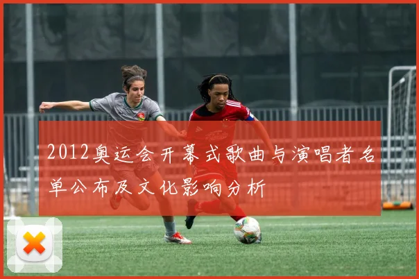 2012奥运会开幕式歌曲与演唱者名单公布及文化影响分析