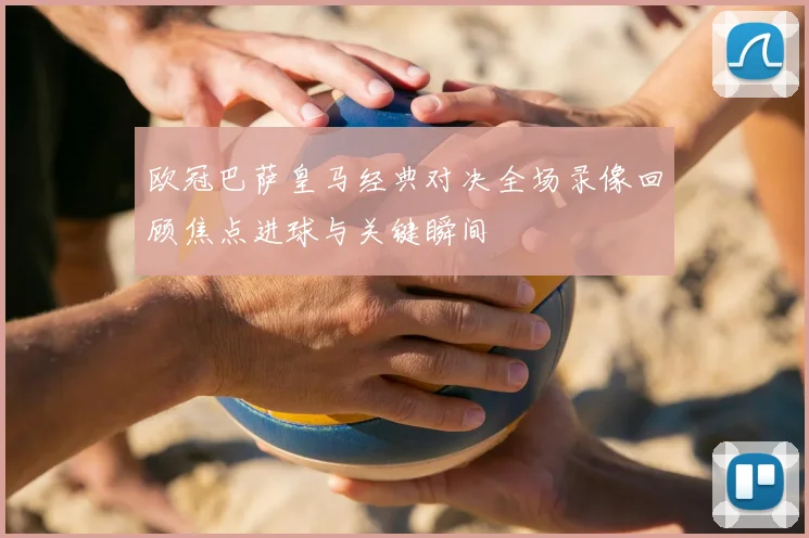 欧冠巴萨皇马经典对决全场录像回顾焦点进球与关键瞬间