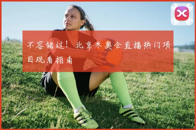 不容错过！北京冬奥会直播热门项目观看指南