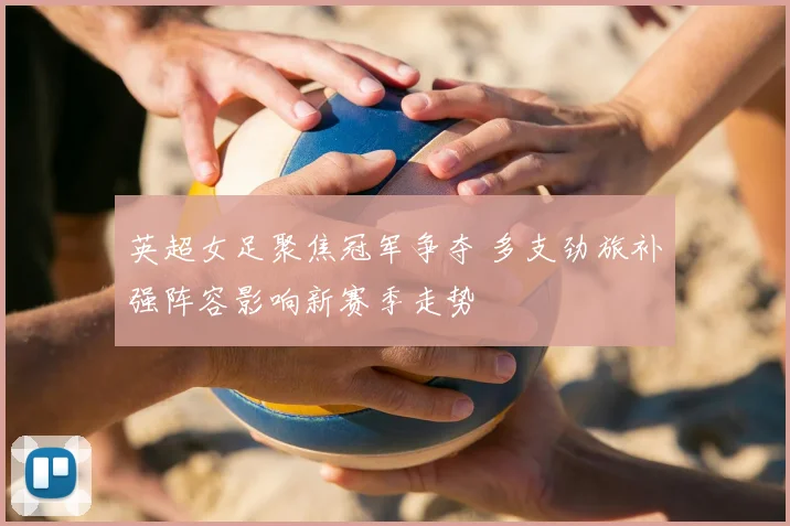 英超女足聚焦冠军争夺 多支劲旅补强阵容影响新赛季走势