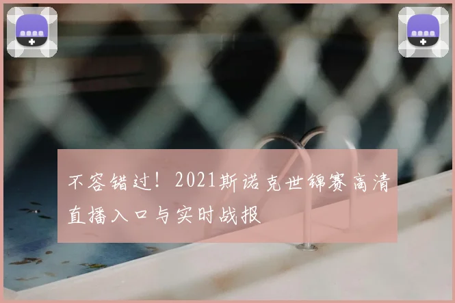 不容错过！2021斯诺克世锦赛高清直播入口与实时战报
