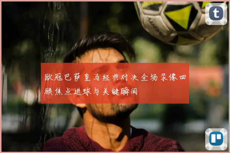 欧冠巴萨皇马经典对决全场录像回顾焦点进球与关键瞬间