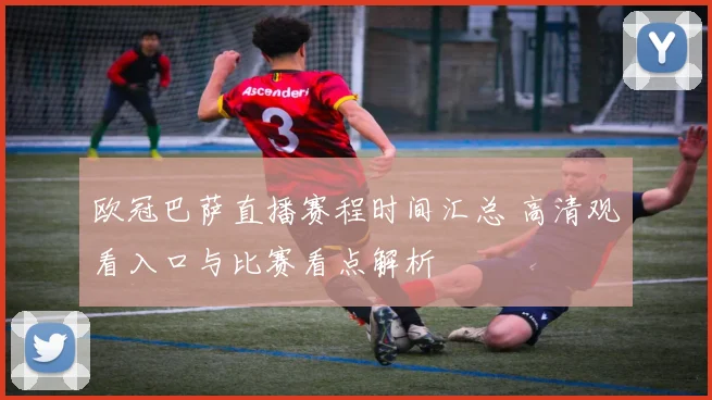 欧冠巴萨直播赛程时间汇总 高清观看入口与比赛看点解析