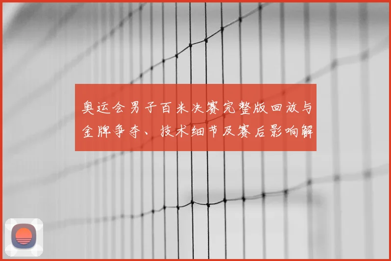 奥运会男子百米决赛完整版回放与金牌争夺、技术细节及赛后影响解读