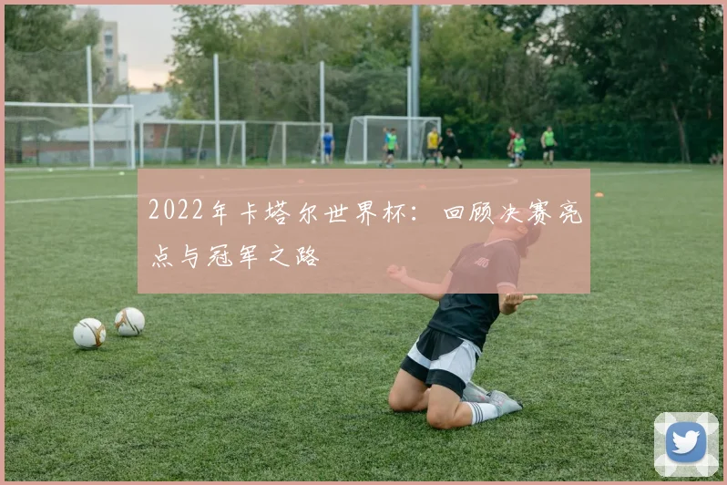 2022年卡塔尔世界杯：回顾决赛亮点与冠军之路