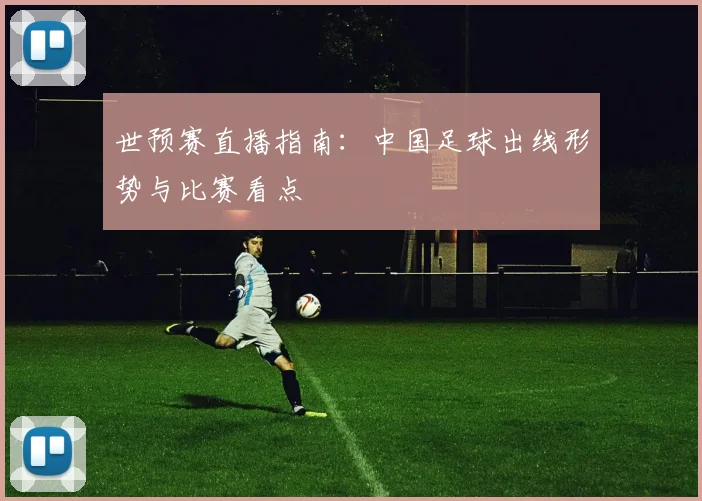 世预赛直播指南：中国足球出线形势与比赛看点
