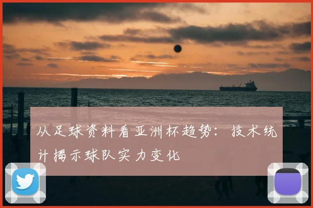从足球资料看亚洲杯趋势：技术统计揭示球队实力变化