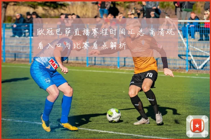 欧冠巴萨直播赛程时间汇总 高清观看入口与比赛看点解析